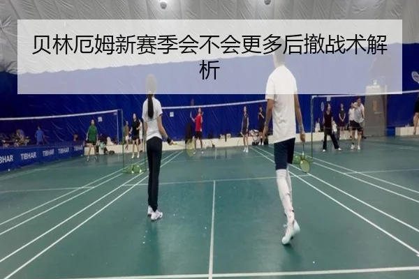 贝林厄姆新赛季会不会更多后撤战术解析