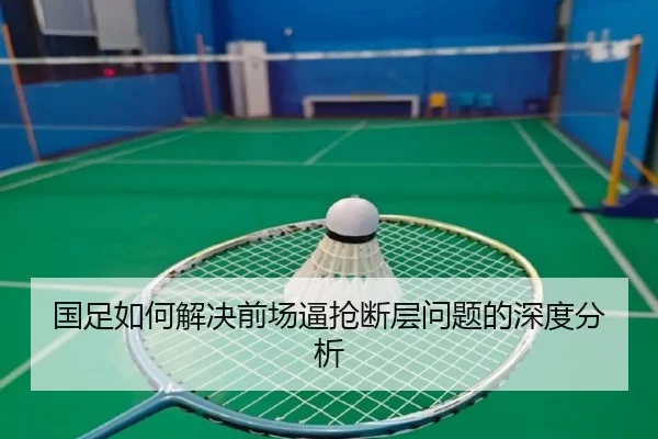 国足如何解决前场逼抢断层问题的深度分析