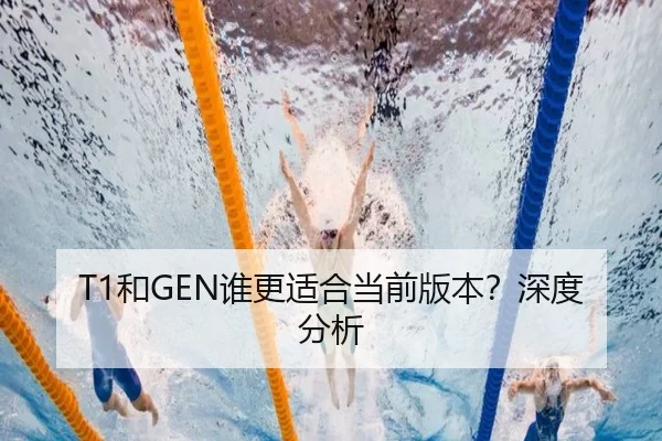 T1和GEN谁更适合当前版本？深度分析